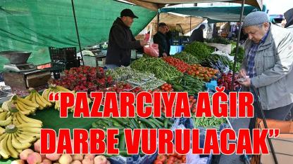 Pazarcıya ağır darbe vurulacak