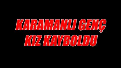Karamanlı genç kız kayboldu