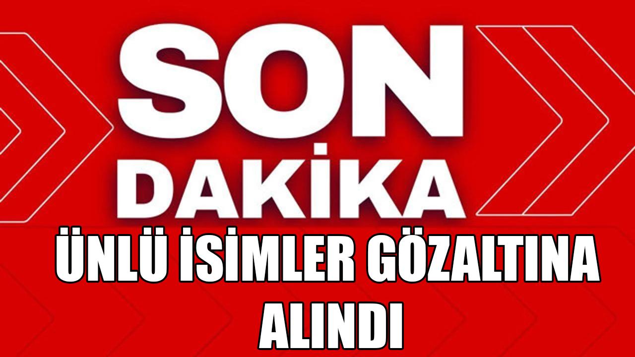 Ünlü isimler gözaltına alındı