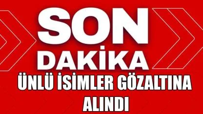 Ünlü isimler gözaltına alındı