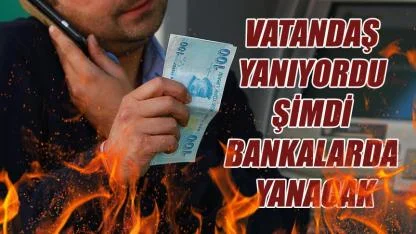 Vatandaş yanıyordu şimdi bankalarda yanacak