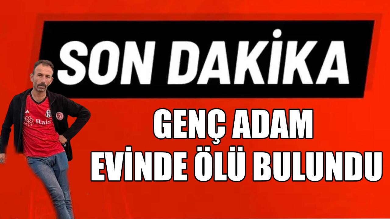 Genç adam evinde ölü bulundu