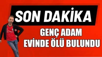 Genç adam evinde ölü bulundu