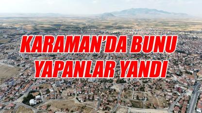 Karaman’da bunu yapanlar yandı
