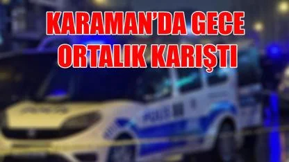 Karaman'da gece ortalık karıştı