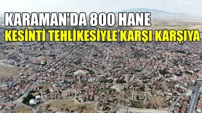 Karaman'da 880 hane kesinti tehlikesiyle karşı karşıya