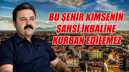 Bu şehir kimsenin şahsi ikbaline kurban edilemez