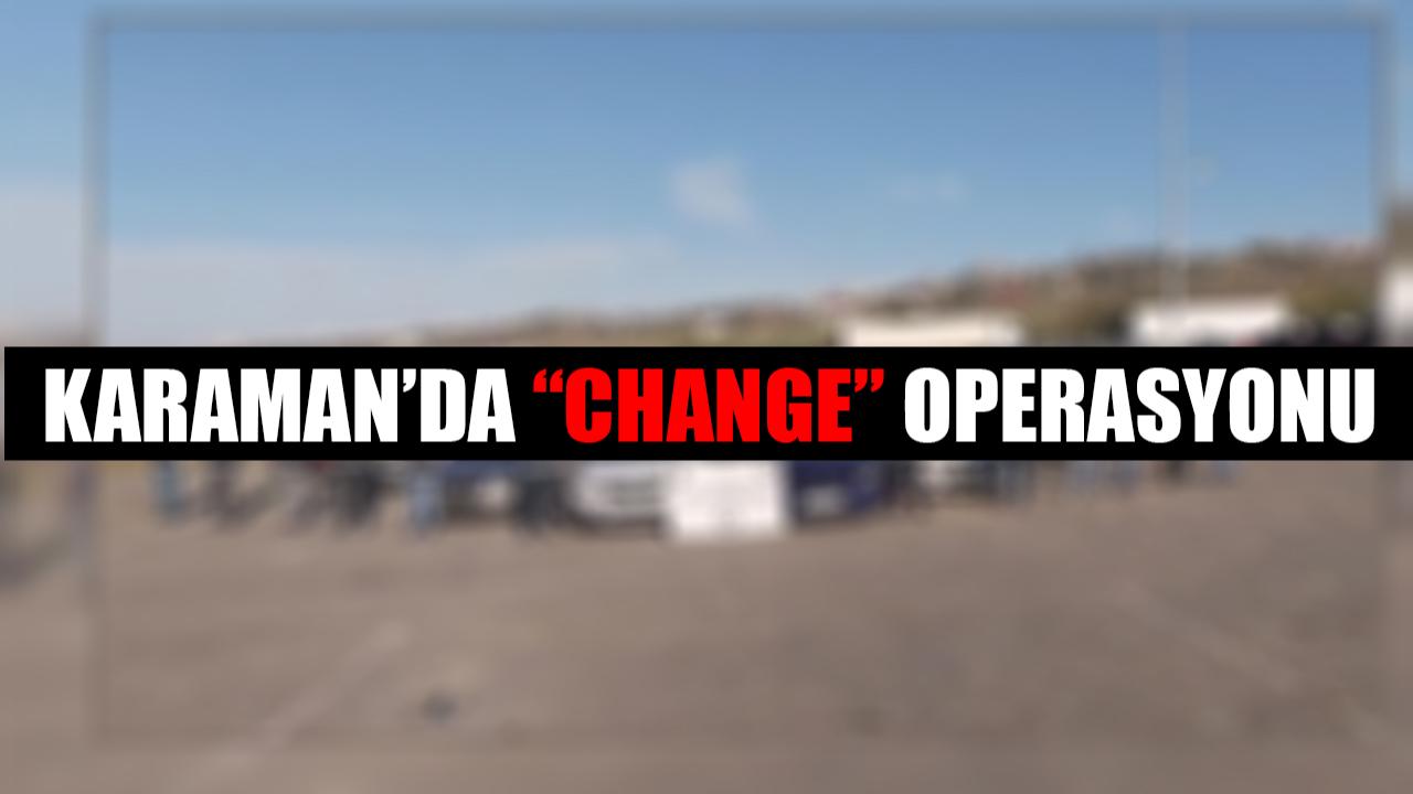 Karaman’da “Change” Operasyonu