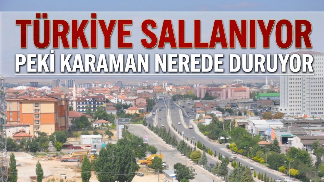Türkiye sallanıyor peki Karaman nerede duruyor
