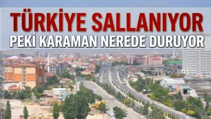 Türkiye sallanıyor peki Karaman nerede duruyor