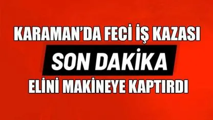 Karaman’da feci iş kazası: Elini makineye kaptırdı